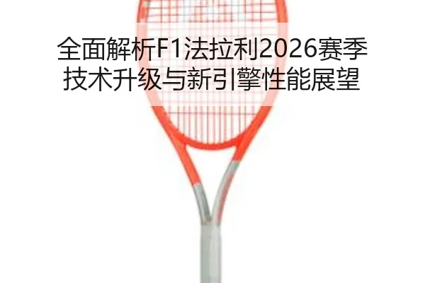 全面解析F1法拉利2026赛季技术升级与新引擎性能展望